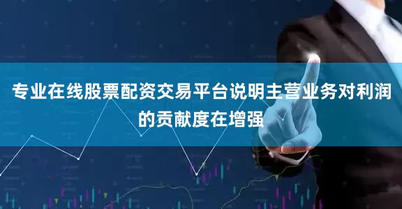 专业在线股票配资交易平台说明主营业务对利润的贡献度在增强