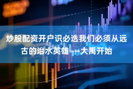 炒股配资开户识必选我们必须从远古的治水英雄——大禹开始