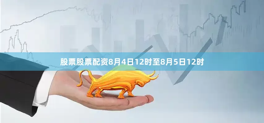 股票股票配资8月4日12时至8月5日12时