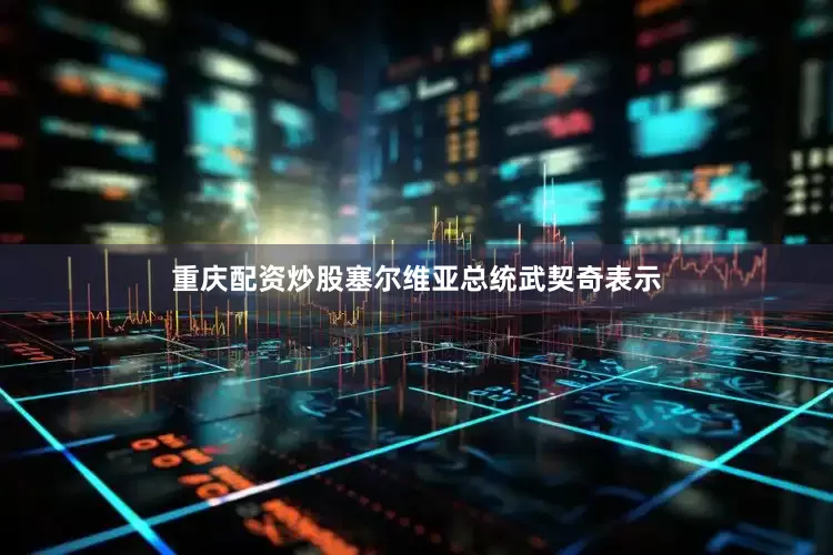重庆配资炒股塞尔维亚总统武契奇表示