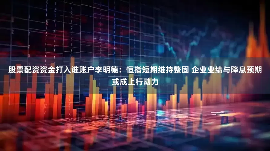 股票配资资金打入谁账户李明德：恒指短期维持整固 企业业绩与降息预期或成上行动力