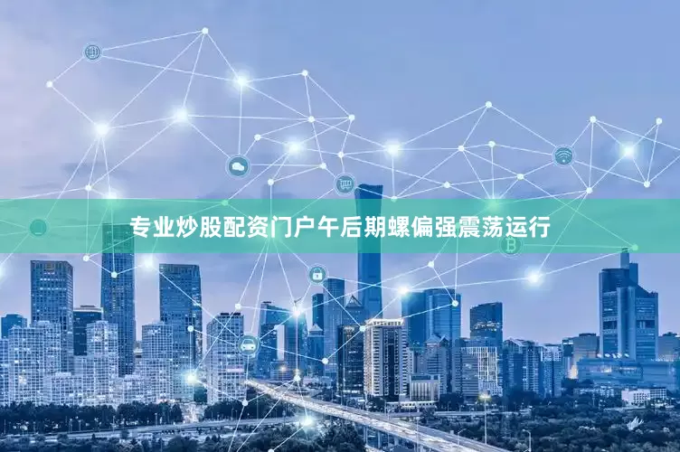 专业炒股配资门户午后期螺偏强震荡运行