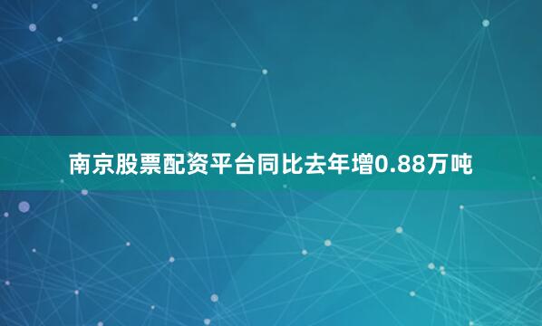 南京股票配资平台同比去年增0.88万吨