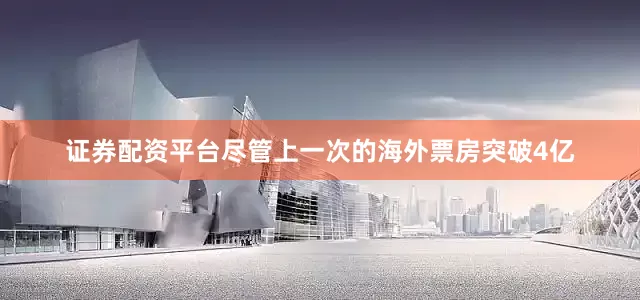 证券配资平台尽管上一次的海外票房突破4亿