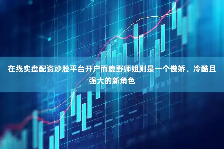 在线实盘配资炒股平台开户而鹿野师姐则是一个傲娇、冷酷且强大的新角色