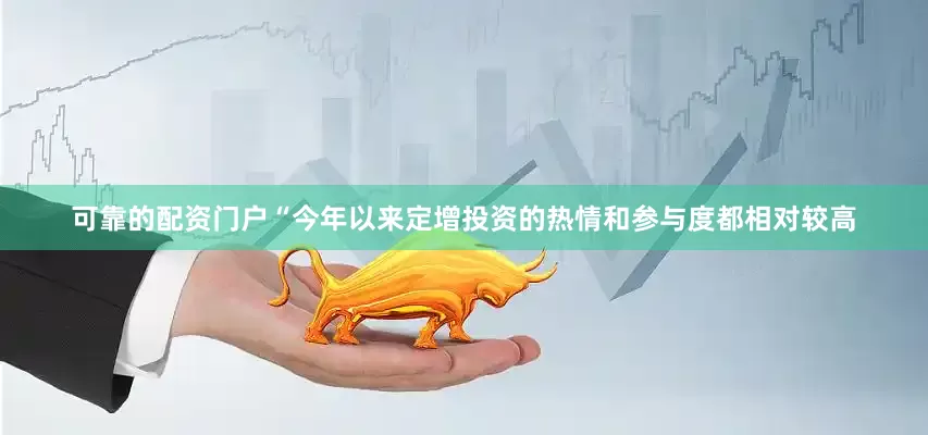 可靠的配资门户“今年以来定增投资的热情和参与度都相对较高