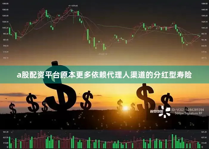a股配资平台原本更多依赖代理人渠道的分红型寿险