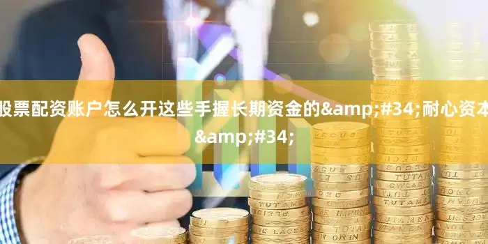 股票配资账户怎么开这些手握长期资金的&#34;耐心资本&#34;