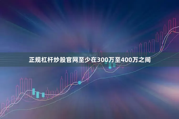 正规杠杆炒股官网至少在300万至400万之间