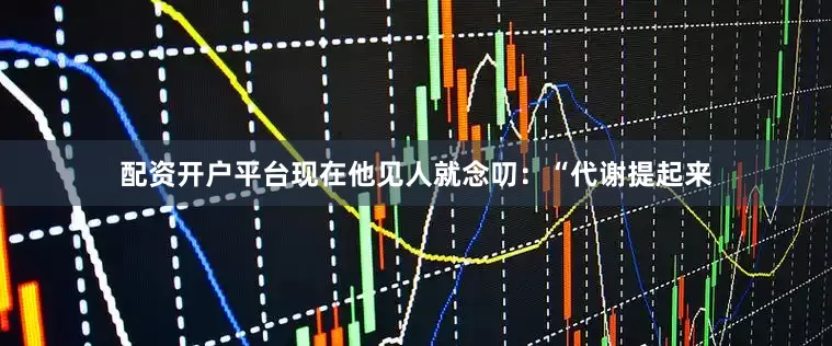 配资开户平台现在他见人就念叨：“代谢提起来