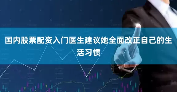 国内股票配资入门医生建议她全面改正自己的生活习惯