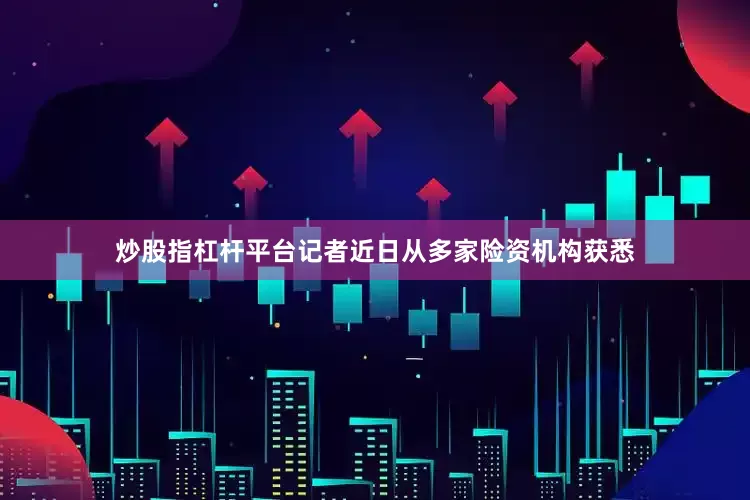 炒股指杠杆平台记者近日从多家险资机构获悉