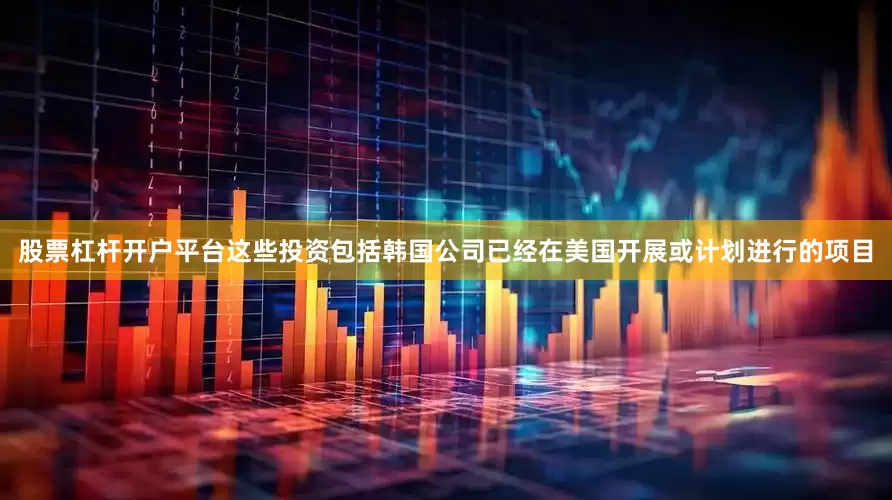 股票杠杆开户平台这些投资包括韩国公司已经在美国开展或计划进行的项目
