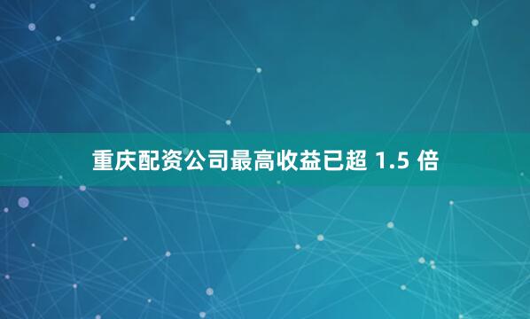 重庆配资公司最高收益已超 1.5 倍