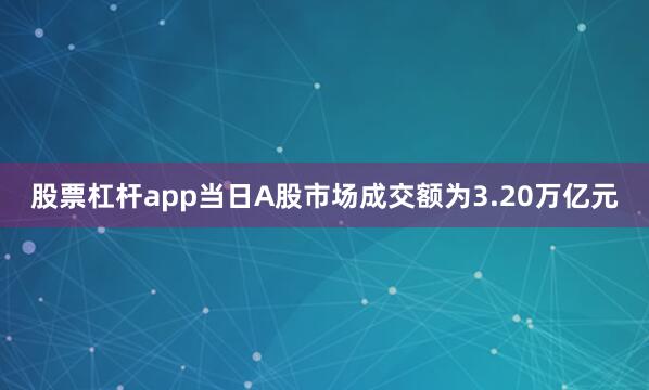 股票杠杆app当日A股市场成交额为3.20万亿元
