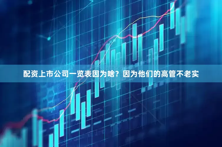配资上市公司一览表因为啥？因为他们的高管不老实