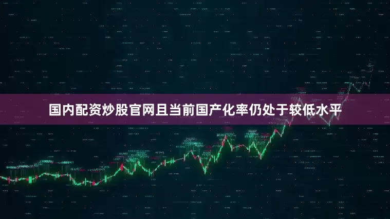 国内配资炒股官网且当前国产化率仍处于较低水平
