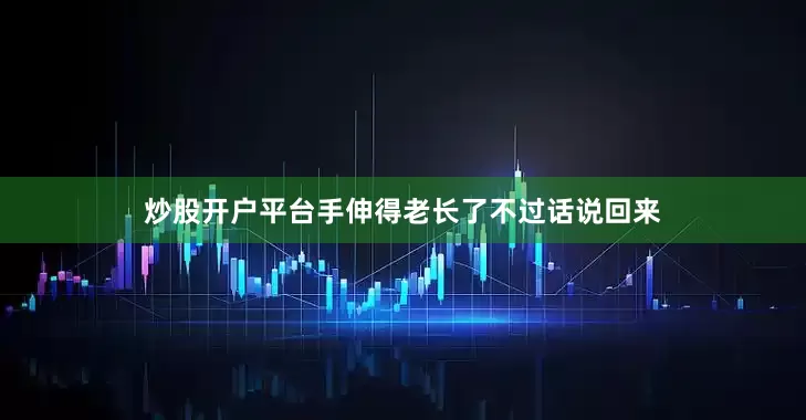 炒股开户平台手伸得老长了不过话说回来