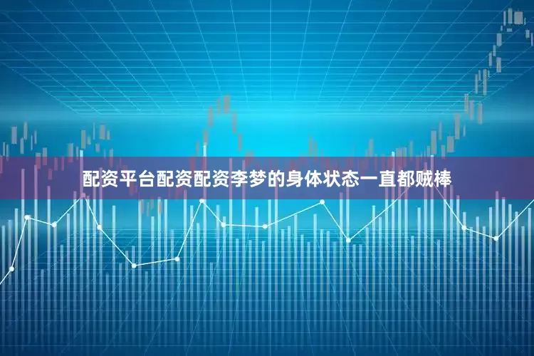 配资平台配资配资李梦的身体状态一直都贼棒
