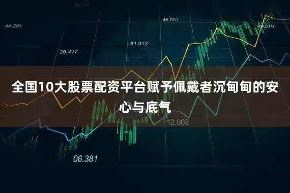 全国10大股票配资平台赋予佩戴者沉甸甸的安心与底气