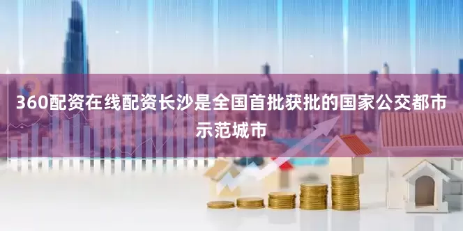 360配资在线配资长沙是全国首批获批的国家公交都市示范城市