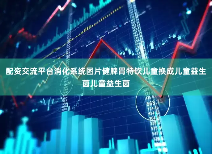 配资交流平台消化系统图片健脾胃特饮儿童换成儿童益生菌儿童益生菌