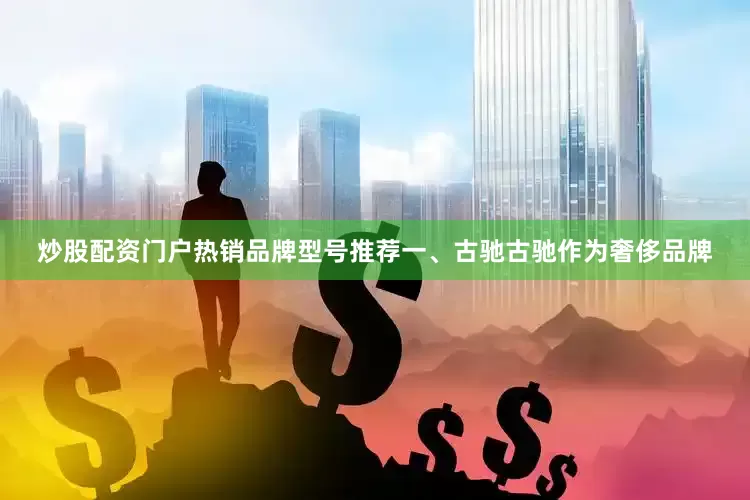 炒股配资门户热销品牌型号推荐一、古驰古驰作为奢侈品牌