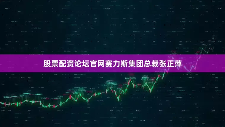 股票配资论坛官网赛力斯集团总裁张正萍