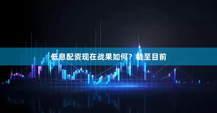 低息配资现在战果如何？截至目前