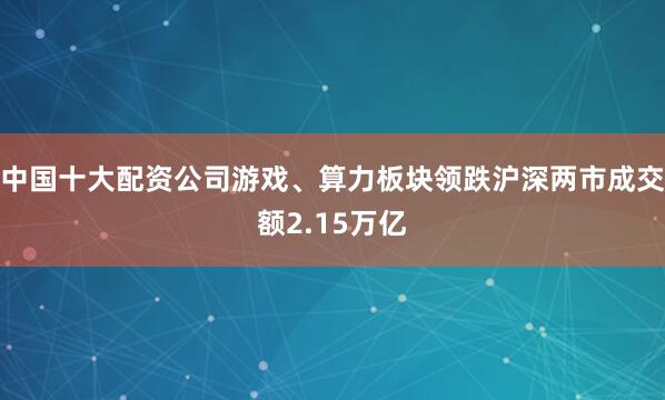 中国十大配资公司游戏、算力板块领跌沪深两市成交额2.15万亿