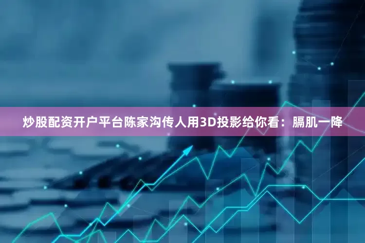 炒股配资开户平台陈家沟传人用3D投影给你看:膈肌一降