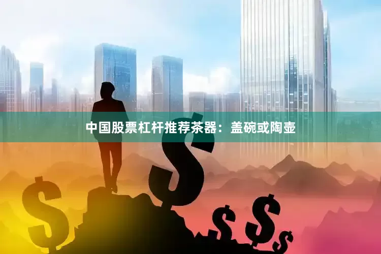 中国股票杠杆推荐茶器：盖碗或陶壶