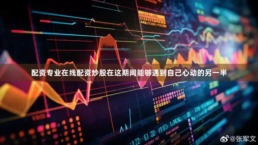 配资专业在线配资炒股在这期间能够遇到自己心动的另一半