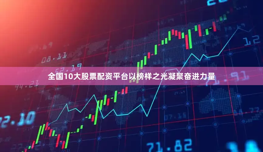 全国10大股票配资平台以榜样之光凝聚奋进力量