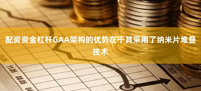 配资资金杠杆GAA架构的优势在于其采用了纳米片堆叠技术