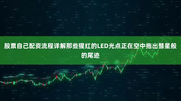 股票自己配资流程详解那些猩红的LED光点正在空中拖出彗星般的尾迹