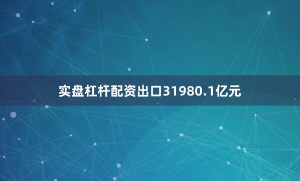 实盘杠杆配资出口31980.1亿元