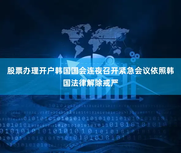 股票办理开户韩国国会连夜召开紧急会议依照韩国法律解除戒严
