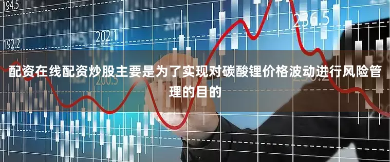 配资在线配资炒股主要是为了实现对碳酸锂价格波动进行风险管理的目的