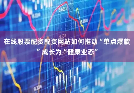 在线股票配资配资网站如何推动“单点爆款”成长为“健康业态”