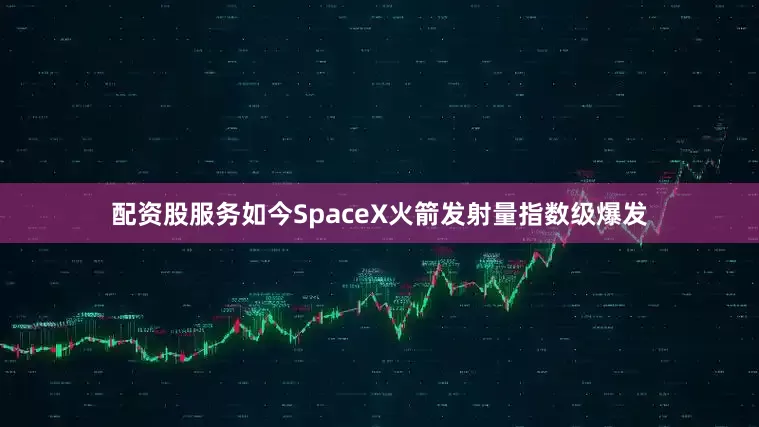 配资股服务如今SpaceX火箭发射量指数级爆发