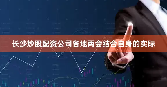 长沙炒股配资公司各地两会结合自身的实际